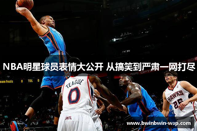 NBA明星球员表情大公开 从搞笑到严肃一网打尽