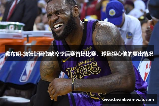 勒布朗-詹姆斯因伤缺席季后赛首场比赛，球迷担心他的复出情况