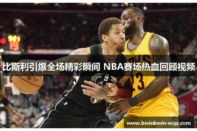比斯利引爆全场精彩瞬间 NBA赛场热血回顾视频