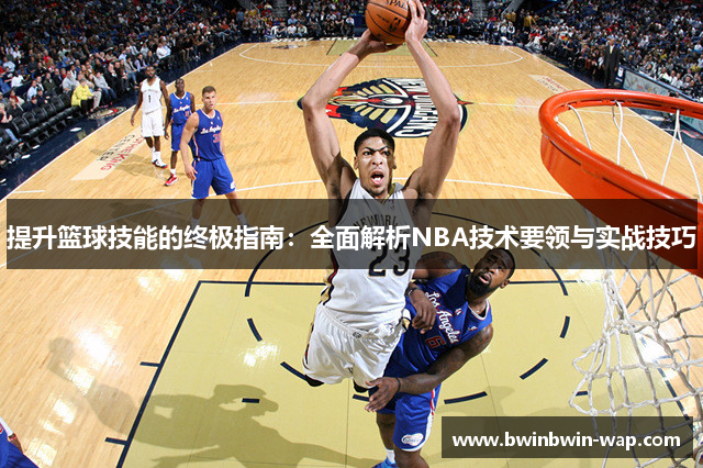 提升篮球技能的终极指南：全面解析NBA技术要领与实战技巧