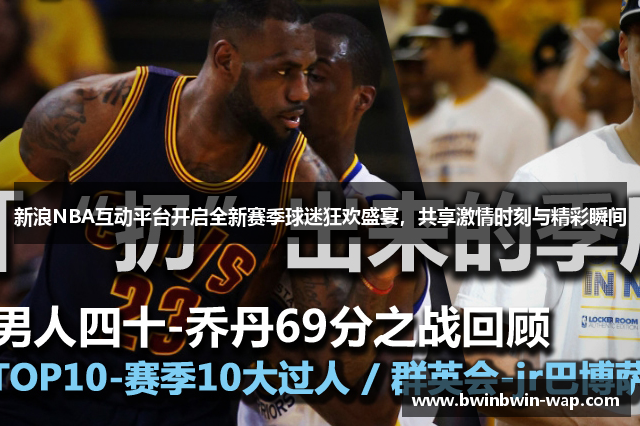 新浪NBA互动平台开启全新赛季球迷狂欢盛宴，共享激情时刻与精彩瞬间