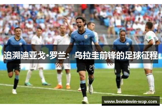 追溯迪亚戈·罗兰：乌拉圭前锋的足球征程