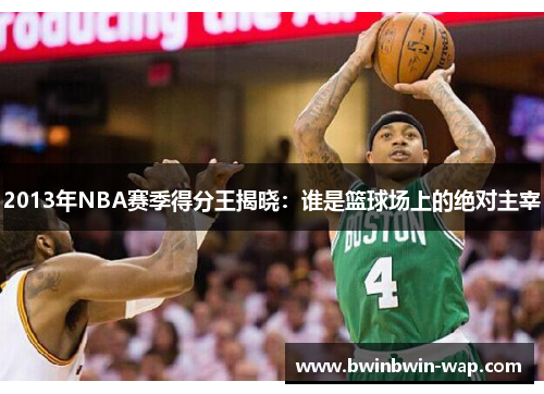 2013年NBA赛季得分王揭晓：谁是篮球场上的绝对主宰