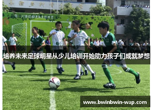 培养未来足球明星从少儿培训开始助力孩子们成就梦想