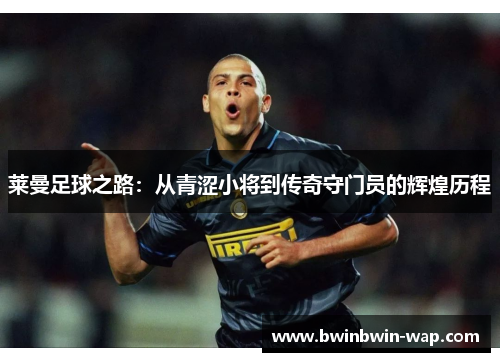 莱曼足球之路：从青涩小将到传奇守门员的辉煌历程