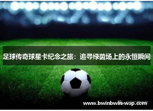 足球传奇球星卡纪念之旅：追寻绿茵场上的永恒瞬间