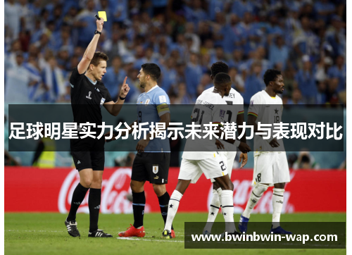 足球明星实力分析揭示未来潜力与表现对比