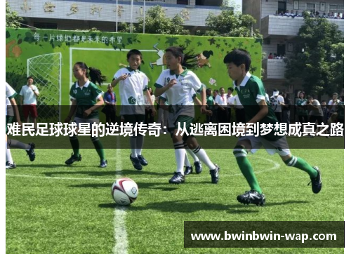 难民足球球星的逆境传奇：从逃离困境到梦想成真之路