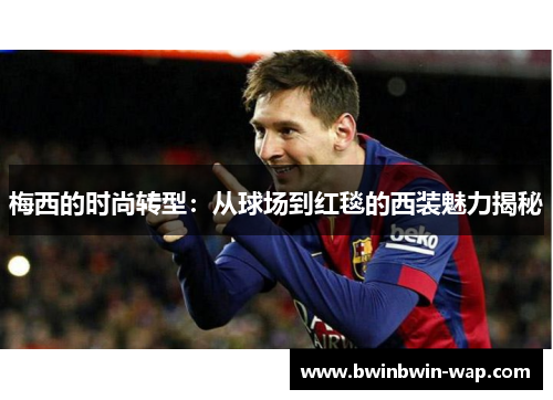 梅西的时尚转型：从球场到红毯的西装魅力揭秘