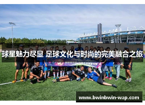 球星魅力尽显 足球文化与时尚的完美融合之旅