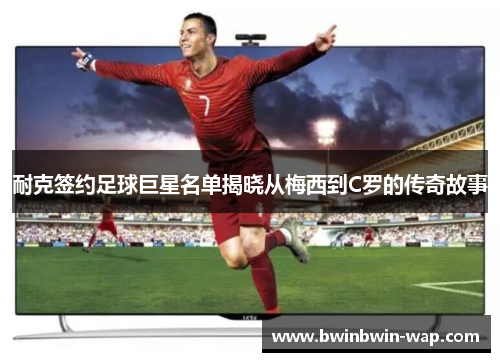 耐克签约足球巨星名单揭晓从梅西到C罗的传奇故事