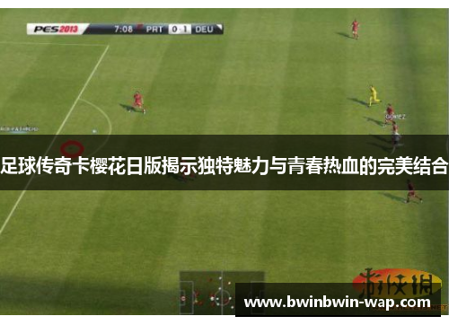 足球传奇卡樱花日版揭示独特魅力与青春热血的完美结合