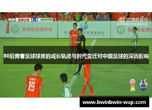 80后青春足球球星的成长轨迹与时代变迁对中国足球的深远影响