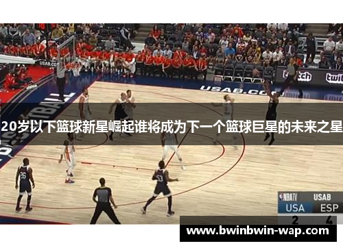 20岁以下篮球新星崛起谁将成为下一个篮球巨星的未来之星