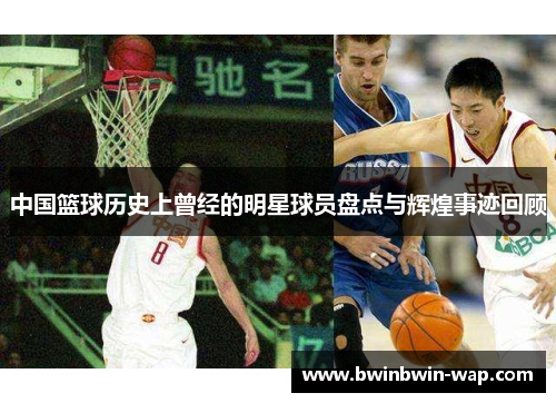 中国篮球历史上曾经的明星球员盘点与辉煌事迹回顾