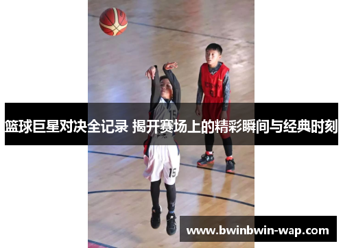 篮球巨星对决全记录 揭开赛场上的精彩瞬间与经典时刻