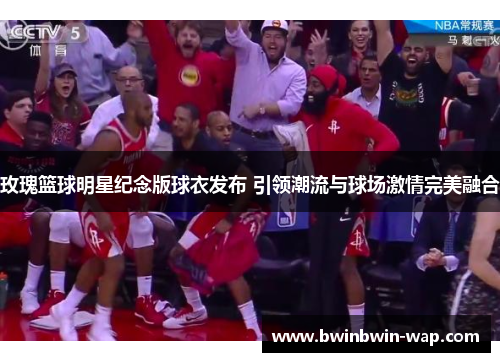 玫瑰篮球明星纪念版球衣发布 引领潮流与球场激情完美融合
