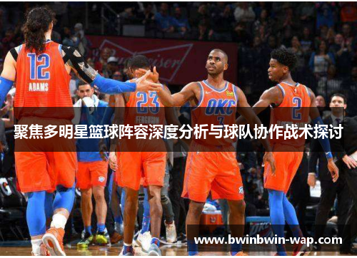 聚焦多明星篮球阵容深度分析与球队协作战术探讨