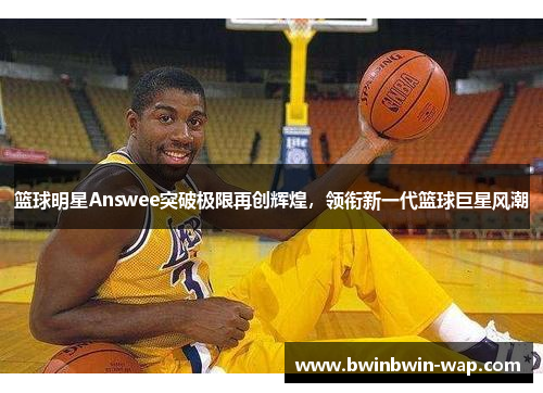篮球明星Answee突破极限再创辉煌，领衔新一代篮球巨星风潮