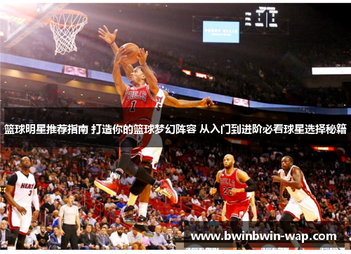 篮球明星推荐指南 打造你的篮球梦幻阵容 从入门到进阶必看球星选择秘籍